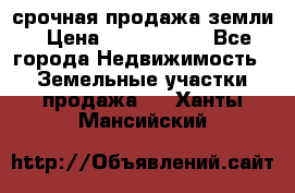 срочная продажа земли › Цена ­ 2 500 000 - Все города Недвижимость » Земельные участки продажа   . Ханты-Мансийский